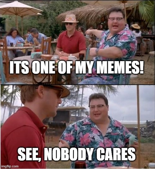 . | ITS ONE OF MY MEMES! SEE, NOBODY CARES | image tagged in memes,see nobody cares | made w/ Imgflip meme maker