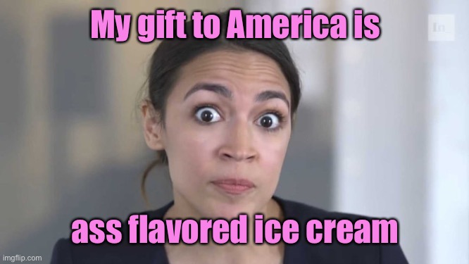 Crazy Alexandria Ocasio-Cortez | My gift to America is ass flavored ice cream | image tagged in crazy alexandria ocasio-cortez | made w/ Imgflip meme maker