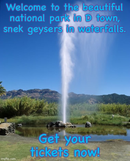 Welcome to the beautiful national park in D town, snek geysers and waterfalls. | Welcome to the beautiful national park in D town, snek geysers and waterfalls. Get your tickets now! | image tagged in geyser,waterfall,snek,sugasland | made w/ Imgflip meme maker