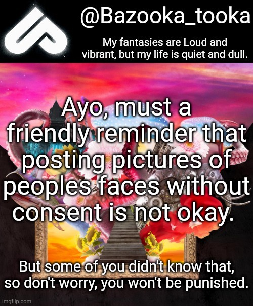 Just* not must | Ayo, must a friendly reminder that posting pictures of peoples faces without consent is not okay. But some of you didn't know that, so don't worry, you won't be punished. | image tagged in loud fantasies quiet reality | made w/ Imgflip meme maker