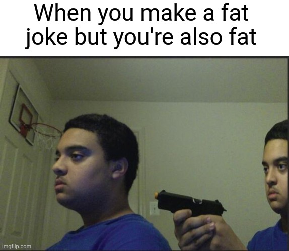 Friendly Fire | When you make a fat joke but you're also fat | image tagged in trust nobody not even yourself,meme,memes,funny,lol | made w/ Imgflip meme maker