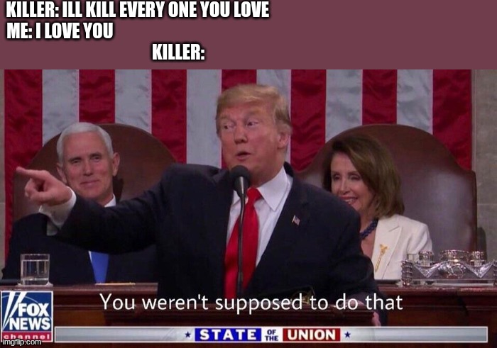 KILLER: ILL KILL EVERY ONE YOU LOVE                                                                 
ME: I LOVE YOU                                                                                                               
KILLER: | image tagged in trump | made w/ Imgflip meme maker