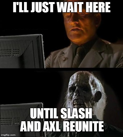 I'll Just Wait Here | I'LL JUST WAIT HERE UNTIL SLASH AND AXL REUNITE | image tagged in memes,ill just wait here | made w/ Imgflip meme maker