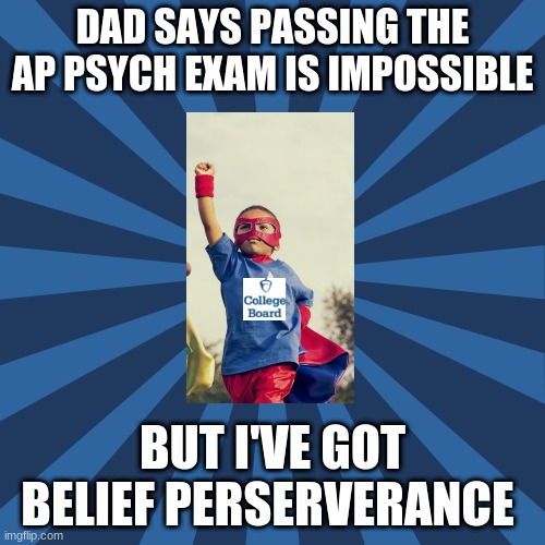 ap psych |  DAD SAYS PASSING THE AP PSYCH EXAM IS IMPOSSIBLE; BUT I'VE GOT BELIEF PERSERVERANCE | image tagged in psychology | made w/ Imgflip meme maker
