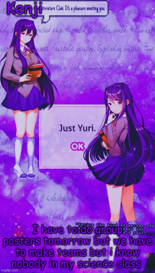 yuri temp 2 | I have to do group posters tomorrow but we have to make teams but i know nobody in my science class | image tagged in yuri temp 2 | made w/ Imgflip meme maker