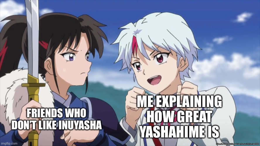 ME EXPLAINING HOW GREAT YASHAHIME IS; FRIENDS WHO DON’T LIKE INUYASHA | image tagged in inuyasha,yashahime | made w/ Imgflip meme maker