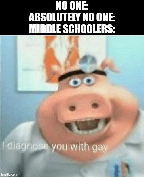 I diagnose you with gay |  NO ONE:
ABSOLUTELY NO ONE:
MIDDLE SCHOOLERS: | image tagged in i diagnose you with gay,school memes,meme_supremacy | made w/ Imgflip meme maker