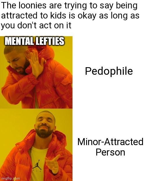 Sick and twisted | The loonies are trying to say being
attracted to kids is okay as long as
you don't act on it; MENTAL LEFTIES; Pedophile; Minor-Attracted Person | image tagged in memes,drake hotline bling,liberals,pedophile,democrats | made w/ Imgflip meme maker