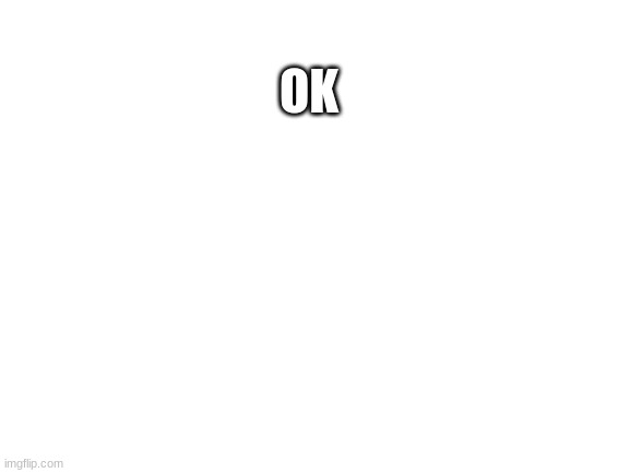 ok | OK | image tagged in blank white template | made w/ Imgflip meme maker
