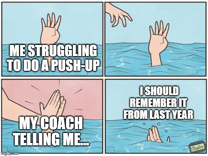 High five drown | ME STRUGGLING TO DO A PUSH-UP; I SHOULD REMEMBER IT FROM LAST YEAR; MY COACH TELLING ME... | image tagged in high five drown | made w/ Imgflip meme maker