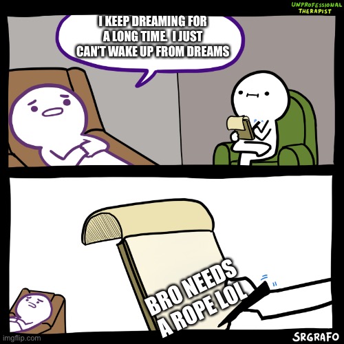 Unprofessional therapist | I KEEP DREAMING FOR A LONG TIME.  I JUST CAN’T WAKE UP FROM DREAMS; BRO NEEDS A ROPE LOL | image tagged in unprofessional therapist | made w/ Imgflip meme maker