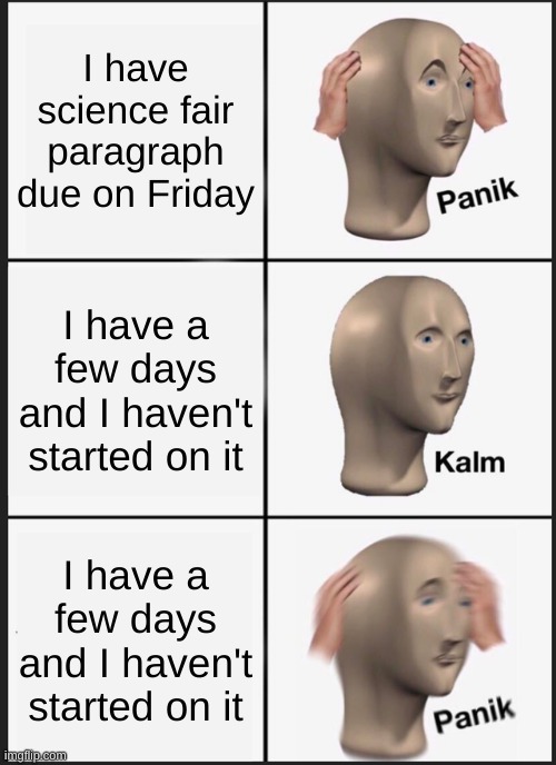 Panik Kalm Panik Meme | I have science fair paragraph due on Friday I have a few days and I haven't started on it I have a few days and I haven't started on it | image tagged in memes,panik kalm panik | made w/ Imgflip meme maker