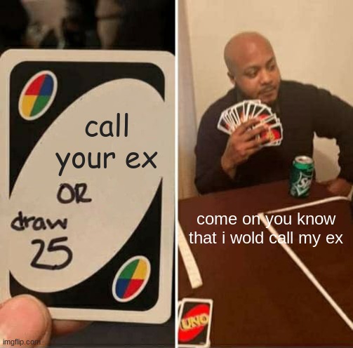 UNO Draw 25 Cards Meme | call your ex; come on you know that i wold call my ex | image tagged in memes,uno draw 25 cards | made w/ Imgflip meme maker
