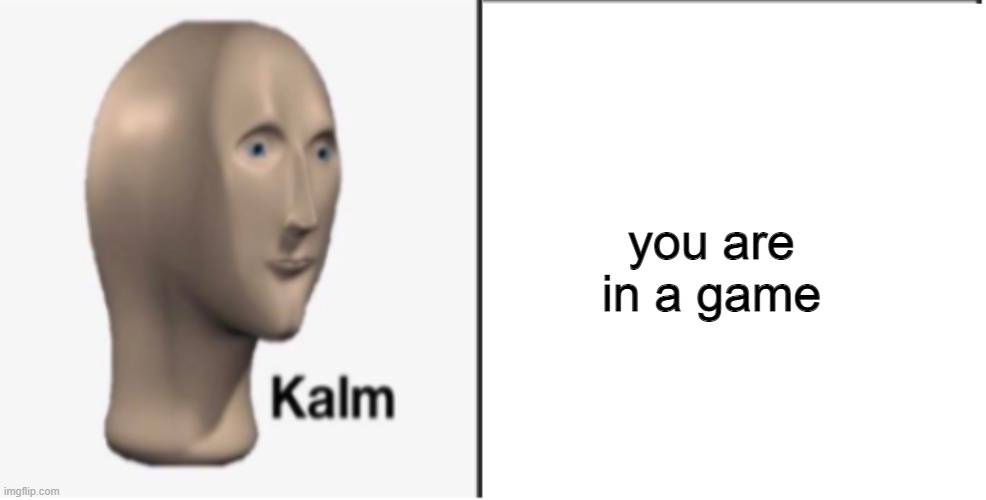 Just Kalm. | you are in a game | image tagged in just kalm | made w/ Imgflip meme maker