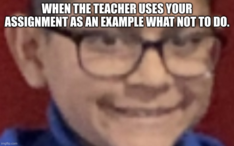 ethan meme | WHEN THE TEACHER USES YOUR ASSIGNMENT AS AN EXAMPLE WHAT NOT TO DO. | image tagged in ethan | made w/ Imgflip meme maker