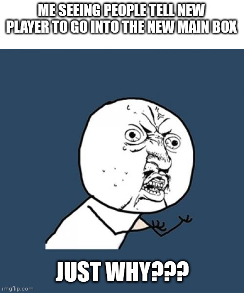 Y U No | ME SEEING PEOPLE TELL NEW PLAYER TO GO INTO THE NEW MAIN BOX; JUST WHY??? | image tagged in memes,y u no | made w/ Imgflip meme maker