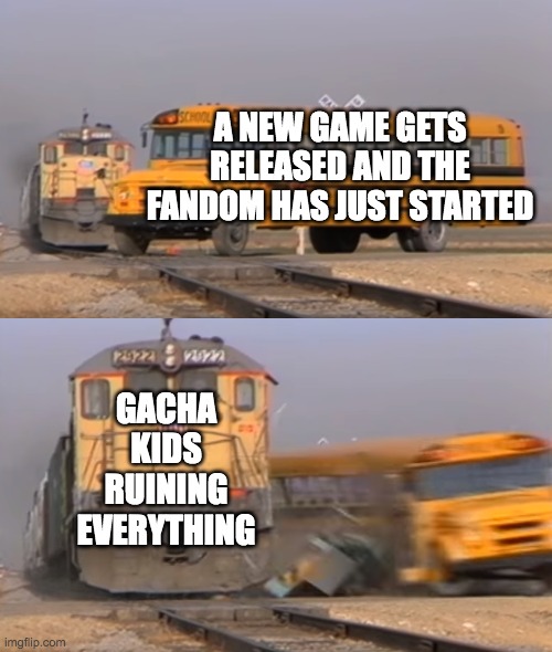 gacha kids ruin fandoms | A NEW GAME GETS RELEASED AND THE FANDOM HAS JUST STARTED; GACHA KIDS RUINING EVERYTHING | image tagged in a train hitting a school bus | made w/ Imgflip meme maker