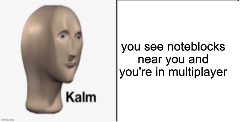 Just Kalm. | you see noteblocks near you and you're in multiplayer | image tagged in just kalm | made w/ Imgflip meme maker