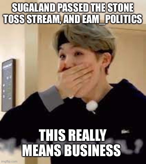 Who woulda thought | SUGALAND PASSED THE STONE TOSS STREAM, AND EAM_POLITICS; THIS REALLY MEANS BUSINESS | image tagged in surprised suga | made w/ Imgflip meme maker