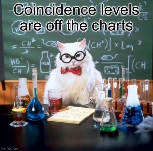 Chemistry Cat Meme | Coincidence levels are off the charts | image tagged in memes,chemistry cat | made w/ Imgflip meme maker