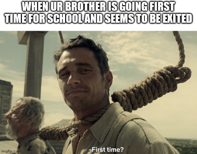first time | WHEN UR BROTHER IS GOING FIRST TIME FOR SCHOOL AND SEEMS TO BE EXITED | image tagged in first time | made w/ Imgflip meme maker