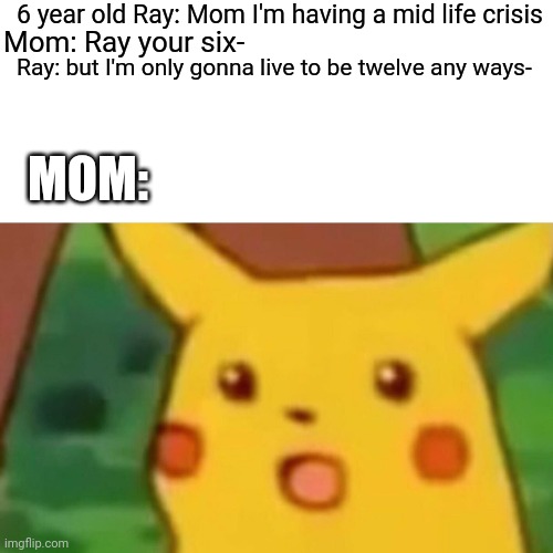 Surprised Pikachu |  6 year old Ray: Mom I'm having a mid life crisis; Mom: Ray your six-; Ray: but I'm only gonna live to be twelve any ways-; MOM: | image tagged in memes,surprised pikachu | made w/ Imgflip meme maker