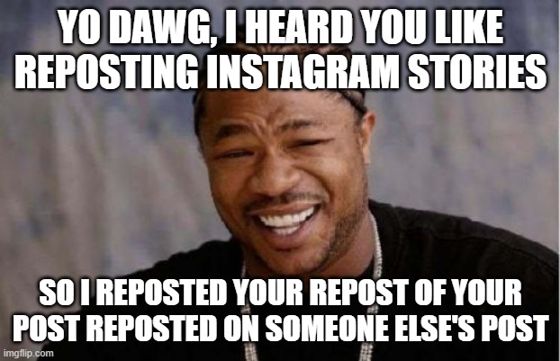 Yo dawg, I heard you like reposting your reposts | YO DAWG, I HEARD YOU LIKE REPOSTING INSTAGRAM STORIES; SO I REPOSTED YOUR REPOST OF YOUR POST REPOSTED ON SOMEONE ELSE'S POST | image tagged in memes,yo dawg heard you,xzibit,instagram,repost,stories | made w/ Imgflip meme maker