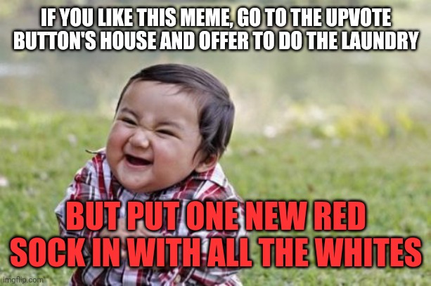 The upvote button will hate you, but I will love you for it. | IF YOU LIKE THIS MEME, GO TO THE UPVOTE BUTTON'S HOUSE AND OFFER TO DO THE LAUNDRY; BUT PUT ONE NEW RED SOCK IN WITH ALL THE WHITES | image tagged in memes,evil toddler | made w/ Imgflip meme maker