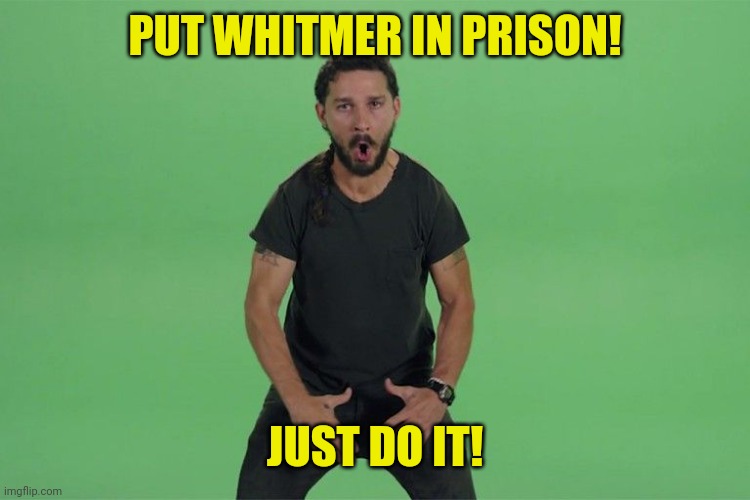 Shia labeouf JUST DO IT | PUT WHITMER IN PRISON! JUST DO IT! | image tagged in shia labeouf just do it | made w/ Imgflip meme maker