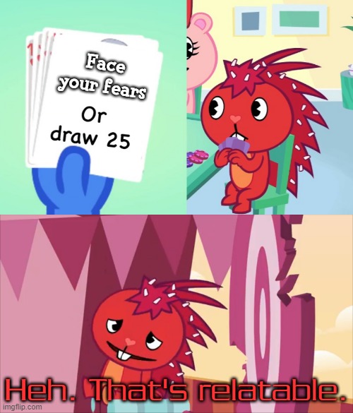 Even flaky isn't immune to reacting to memes! | Face your fears; Heh. That's relatable. | image tagged in uno draw 25 htf,relieved flaky,memes | made w/ Imgflip meme maker