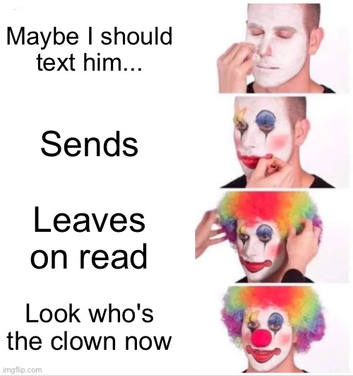 Clown Applying Makeup | Maybe I should text him... Sends; Leaves on read; Look who's the clown now | image tagged in memes,clown applying makeup | made w/ Imgflip meme maker