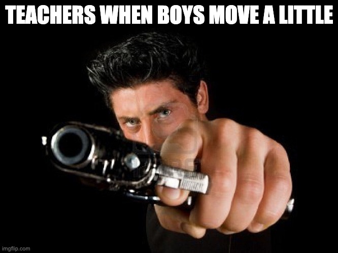 why do teachers target boys |  TEACHERS WHEN BOYS MOVE A LITTLE | image tagged in guy with gun | made w/ Imgflip meme maker