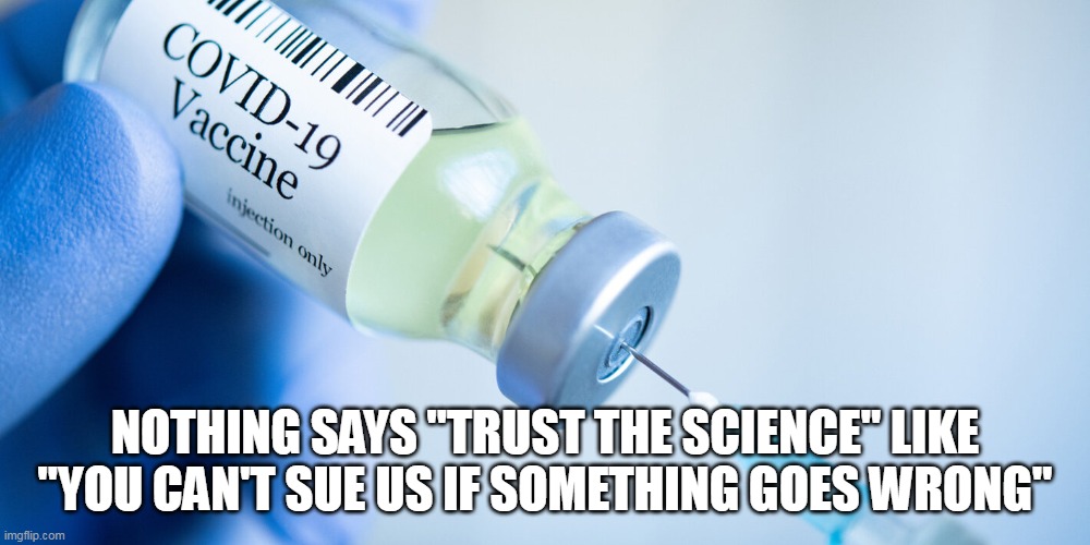 What do the vaxx makers know that makes them afraid of being held liable? | NOTHING SAYS "TRUST THE SCIENCE" LIKE "YOU CAN'T SUE US IF SOMETHING GOES WRONG" | image tagged in covid vaccine,liberal logic | made w/ Imgflip meme maker