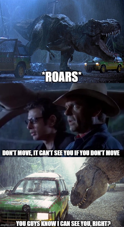 *ROARS*; DON'T MOVE, IT CAN'T SEE YOU IF YOU DON'T MOVE; YOU GUYS KNOW I CAN SEE YOU, RIGHT? | image tagged in jurassic park don't move,jurassic park t rex | made w/ Imgflip meme maker