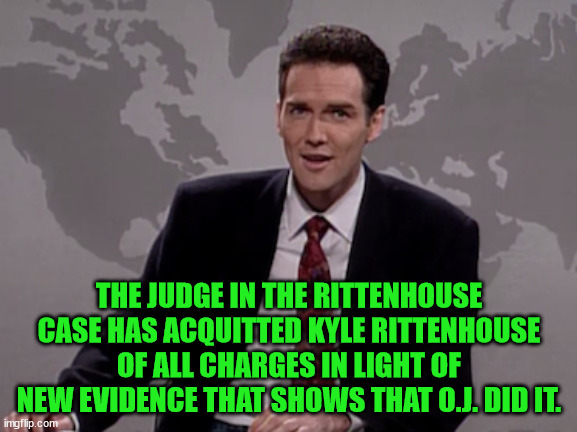 It was Norm MacDonald's reporting on OJ after being told not to that got him fired from SNL  That was a huge mistake on SNL's pa | THE JUDGE IN THE RITTENHOUSE CASE HAS ACQUITTED KYLE RITTENHOUSE OF ALL CHARGES IN LIGHT OF NEW EVIDENCE THAT SHOWS THAT O.J. DID IT. | image tagged in norm macdonald weekend update,oj did it,kyle rittenhouse | made w/ Imgflip meme maker