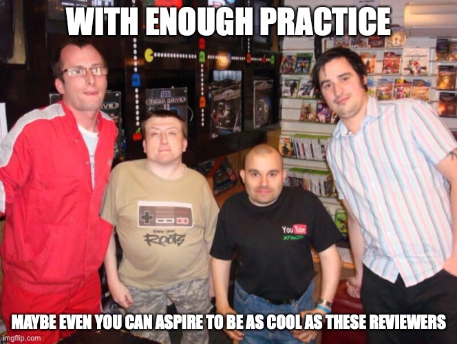 Gametards | WITH ENOUGH PRACTICE; MAYBE EVEN YOU CAN ASPIRE TO BE AS COOL AS THESE REVIEWERS | image tagged in video games,memes | made w/ Imgflip meme maker