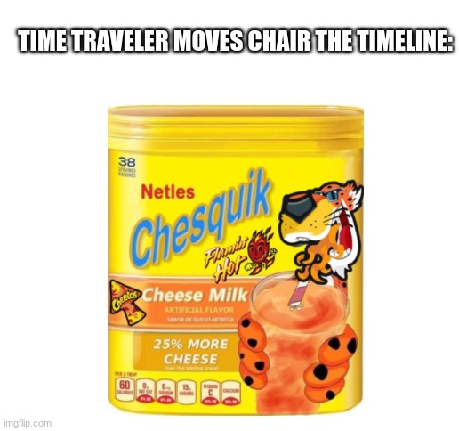 don't move chairs | TIME TRAVELER MOVES CHAIR THE TIMELINE: | image tagged in blank white template | made w/ Imgflip meme maker