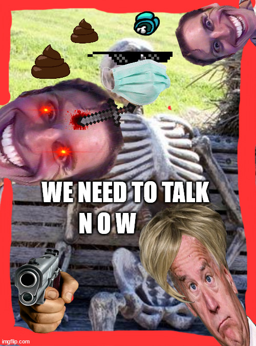 we must talk | N O W; WE NEED TO TALK | image tagged in memes,waiting skeleton,we need to talk,now,lets go,talk | made w/ Imgflip meme maker