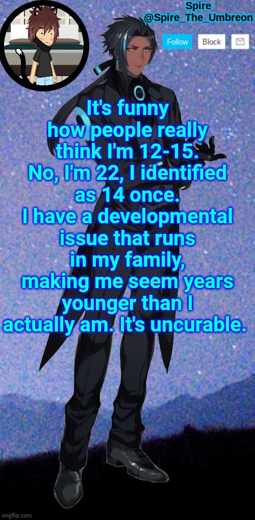 Spire announcement template | It's funny how people really think I'm 12-15. No, I'm 22, I identified as 14 once. I have a developmental issue that runs in my family, making me seem years younger than I actually am. It's uncurable. | image tagged in spire announcement template | made w/ Imgflip meme maker