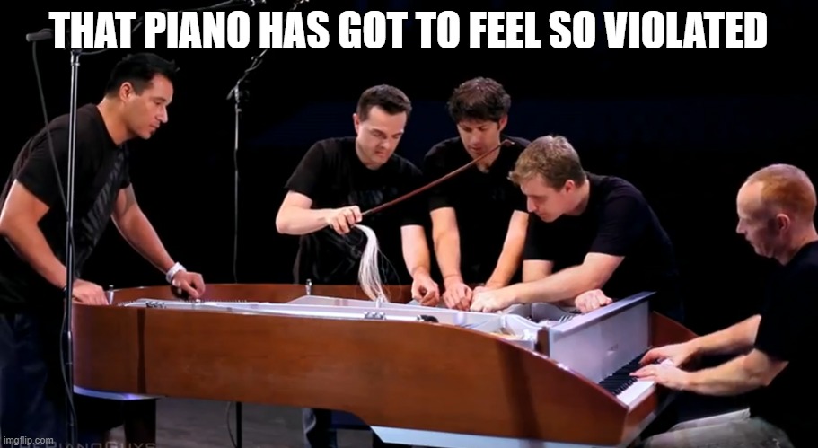 Why would they do that ??? | THAT PIANO HAS GOT TO FEEL SO VIOLATED | image tagged in piano,memes,violated,music,rape,abuse | made w/ Imgflip meme maker
