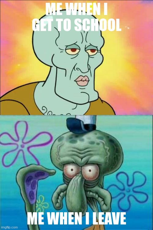 Squidward | ME WHEN I GET TO SCHOOL; ME WHEN I LEAVE | image tagged in memes,squidward | made w/ Imgflip meme maker