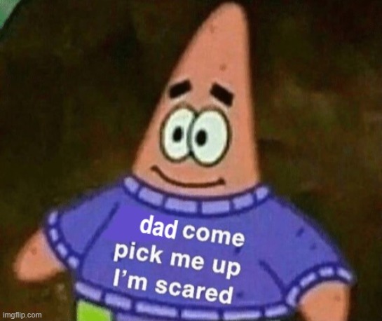 dad come pick me up i'm scared | image tagged in dad come pick me up i'm scared | made w/ Imgflip meme maker