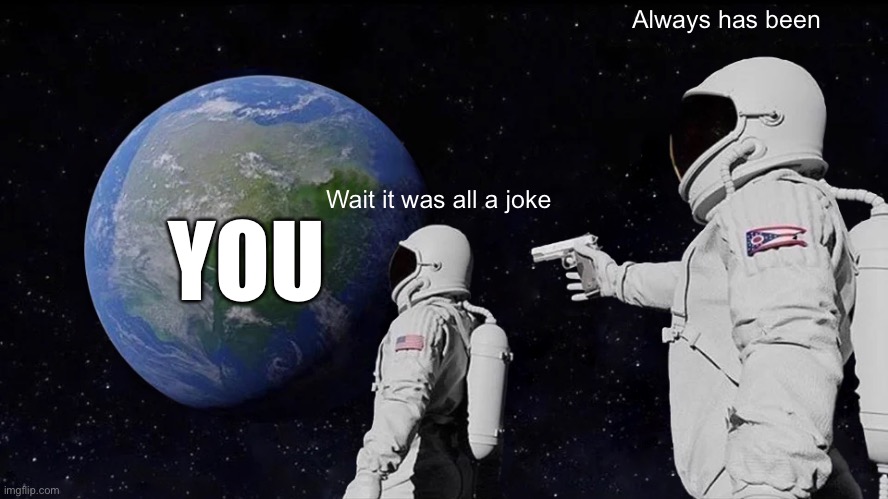 Just kidding (not) | Always has been; YOU; Wait it was all a joke | image tagged in memes,always has been,joke,failure,why are you reading this,hehe boi | made w/ Imgflip meme maker