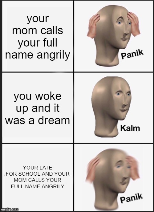 man, im dead | your mom calls your full name angrily; you woke up and it was a dream; YOUR LATE FOR SCHOOL AND YOUR MOM CALLS YOUR FULL NAME ANGRILY | image tagged in memes,panik kalm panik | made w/ Imgflip meme maker