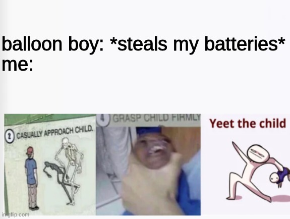 i hate balloon boy | balloon boy: *steals my batteries*
me: | image tagged in casually approach child grasp child firmly yeet the child,fnaf,five nights at freddys,five nights at freddy's | made w/ Imgflip meme maker