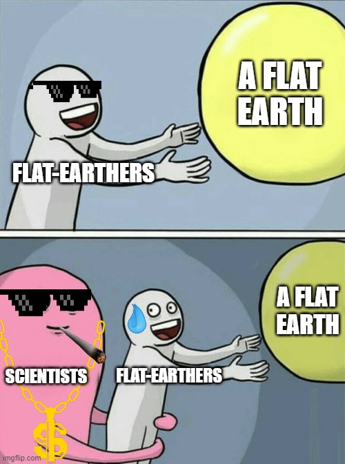 Running Away Balloon Meme | A FLAT EARTH; FLAT-EARTHERS; A FLAT EARTH; SCIENTISTS; FLAT-EARTHERS | image tagged in memes,running away balloon | made w/ Imgflip meme maker