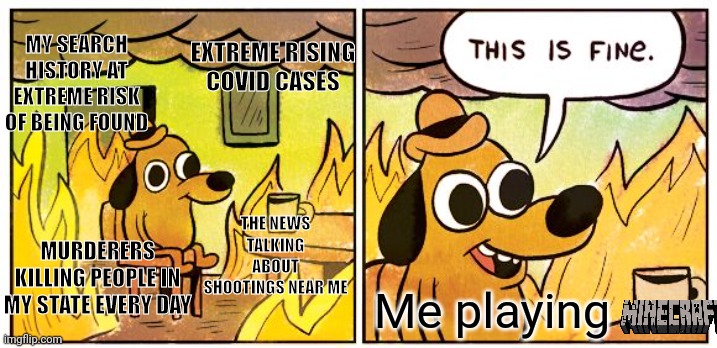 Idk lust dumped this meme | MY SEARCH HISTORY AT EXTREME RISK OF BEING FOUND; EXTREME RISING COVID CASES; THE NEWS TALKING ABOUT SHOOTINGS NEAR ME; MURDERERS KILLING PEOPLE IN MY STATE EVERY DAY; Me playing | image tagged in memes,this is fine | made w/ Imgflip meme maker