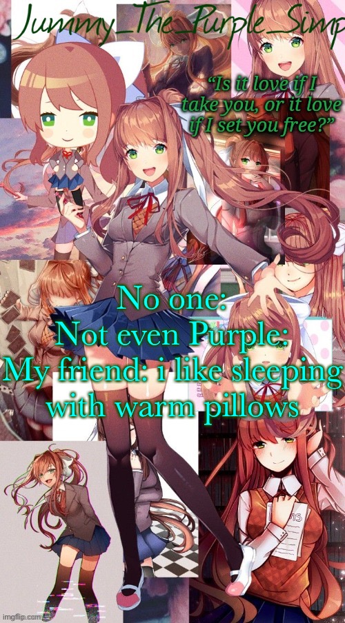 He is so weird | No one:
Not even Purple:
My friend: i like sleeping with warm pillows | image tagged in monika temp i forgor | made w/ Imgflip meme maker
