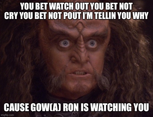 Gowron, His eyes crazy. | YOU BET WATCH OUT YOU BET NOT CRY YOU BET NOT POUT I’M TELLIN YOU WHY; CAUSE GOW(A) RON IS WATCHING YOU | image tagged in gowron his eyes crazy | made w/ Imgflip meme maker