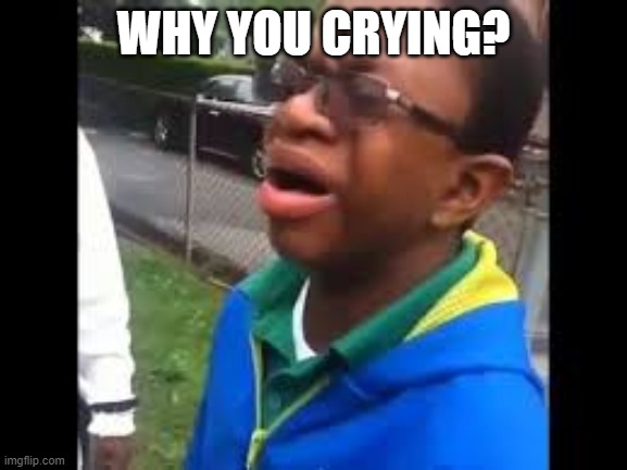 Why you crying? | WHY YOU CRYING? | image tagged in why you crying | made w/ Imgflip meme maker